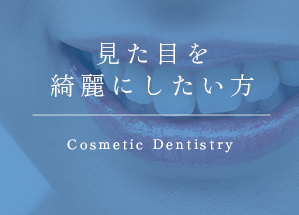 見た目を綺麗にしたい方 Cosmetic Dentistry